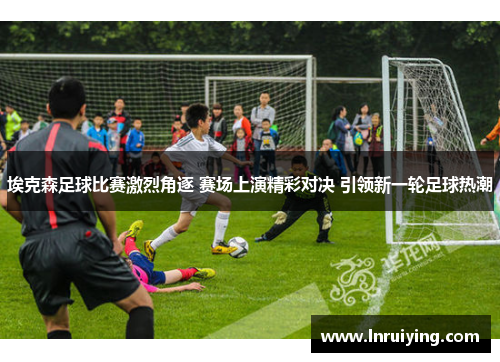 埃克森足球比赛激烈角逐 赛场上演精彩对决 引领新一轮足球热潮