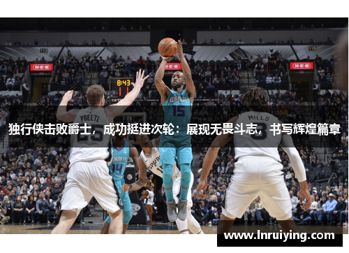 独行侠击败爵士，成功挺进次轮：展现无畏斗志，书写辉煌篇章