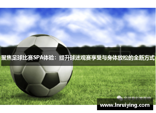 聚焦足球比赛SPA体验：提升球迷观赛享受与身体放松的全新方式