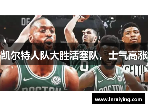 凯尔特人队大胜活塞队，士气高涨