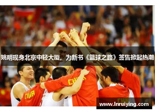 姚明现身北京中轻大厦，为新书《篮球之路》签售掀起热潮