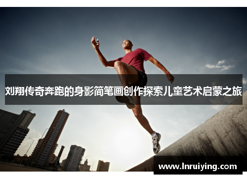 刘翔传奇奔跑的身影简笔画创作探索儿童艺术启蒙之旅