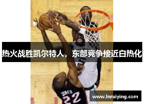 热火战胜凯尔特人，东部竞争接近白热化