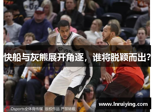 快船与灰熊展开角逐，谁将脱颖而出？