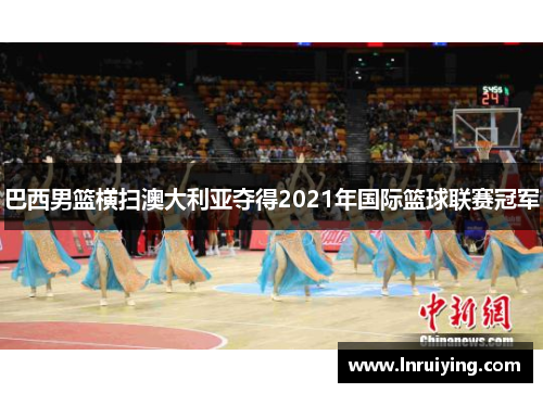 巴西男篮横扫澳大利亚夺得2021年国际篮球联赛冠军