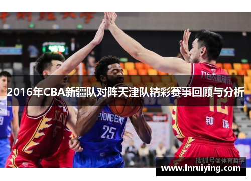 2016年CBA新疆队对阵天津队精彩赛事回顾与分析