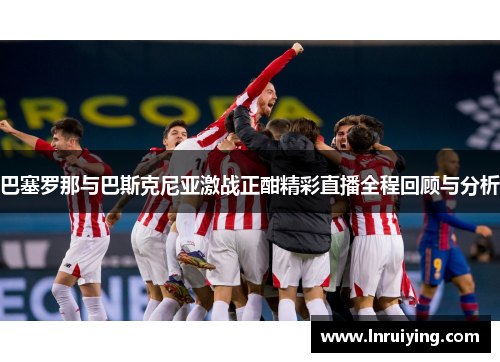 巴塞罗那与巴斯克尼亚激战正酣精彩直播全程回顾与分析