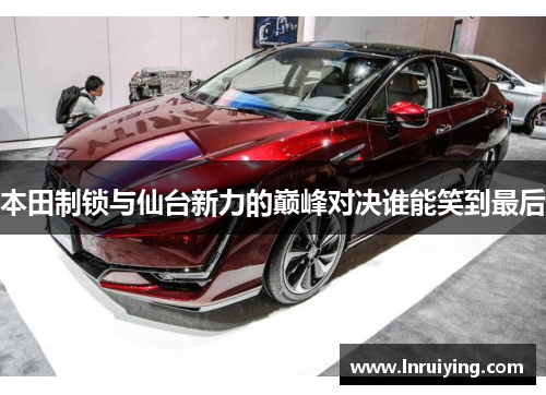 本田制锁与仙台新力的巅峰对决谁能笑到最后