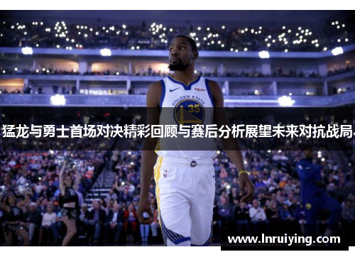 猛龙与勇士首场对决精彩回顾与赛后分析展望未来对抗战局