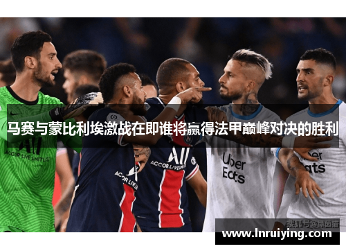 马赛与蒙比利埃激战在即谁将赢得法甲巅峰对决的胜利