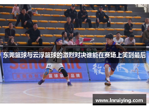 东莞篮球与云浮篮球的激烈对决谁能在赛场上笑到最后