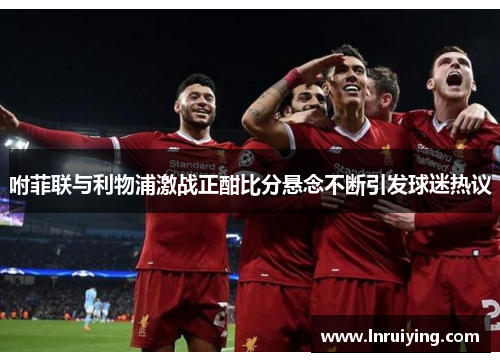 咐菲联与利物浦激战正酣比分悬念不断引发球迷热议