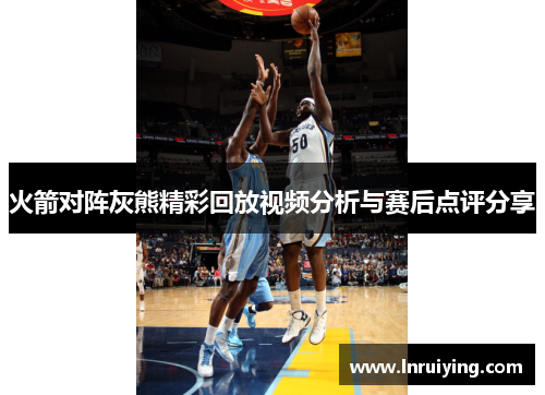 火箭对阵灰熊精彩回放视频分析与赛后点评分享
