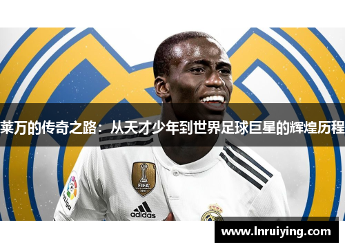 莱万的传奇之路：从天才少年到世界足球巨星的辉煌历程