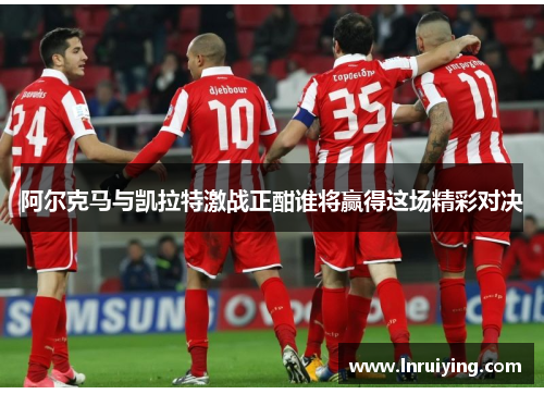 阿尔克马与凯拉特激战正酣谁将赢得这场精彩对决