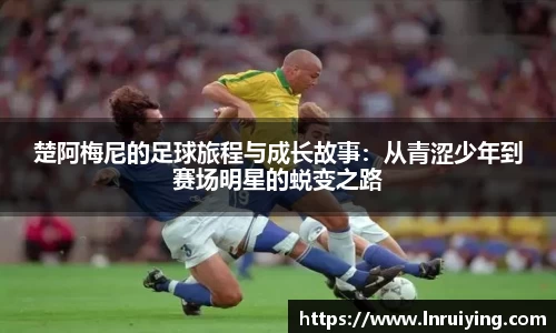 楚阿梅尼的足球旅程与成长故事：从青涩少年到赛场明星的蜕变之路