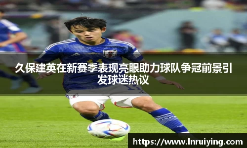 久保建英在新赛季表现亮眼助力球队争冠前景引发球迷热议