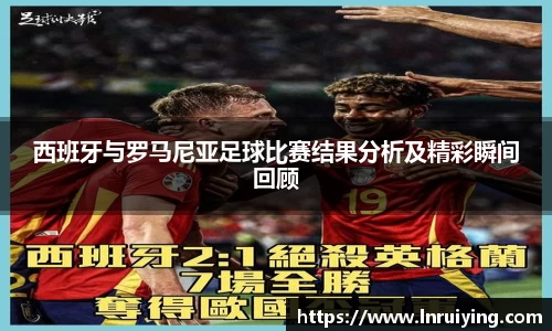 西班牙与罗马尼亚足球比赛结果分析及精彩瞬间回顾