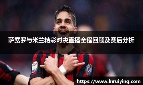 萨索罗与米兰精彩对决直播全程回顾及赛后分析