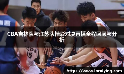 伟德CBA吉林队与江苏队精彩对决直播全程回顾与分析